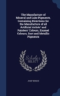 The Manufacture of Mineral and Lake Pigments, Containing Directions for the Manufacture of All Artificial Artists' and Painters' Colours, Enamel Colours, Soot and Metallic Pigments - Book