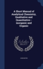 A Short Manual of Analytical Chemistry, Qualitative and Quantitative--Inorganic and Organic - Book