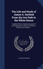 The Life and Death of James A. Garfield from the Tow Path to the White House : Together with a Complete Account of His Assassination; History of Charles J. Guiteau, the Assassin ... - Book