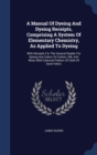 A Manual of Dyeing and Dyeing Receipts, Comprising a System of Elementary Chemistry, as Applied to Dyeing : With Receipts for the General Reader for Dyeing Any Colour on Cotton, Silk, and Wool, with C - Book