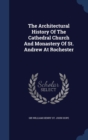 The Architectural History of the Cathedral Church and Monastery of St. Andrew at Rochester - Book