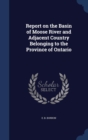 Report on the Basin of Moose River and Adjacent Country Belonging to the Province of Ontario - Book