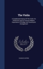 The Violin : A Condensed History of the Violin: Its Perfection and Its Famous Makers. Importance of Bridge and Sound-Post Arrangement - Book