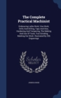 The Complete Practical Machinist : Embracing Lathe Work, Vise Work, Drills and Drilling, Taps and Dies, Hardening and Tempering, the Making and Use of Tools, Tool Grinding, Marking Out Work. Illustrat - Book