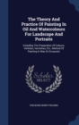 The Theory and Practice of Painting in Oil and Watercolours for Landscape and Portraits : Including the Preparation of Colours, Vehicles, Varnishes, Etc., Method of Painting in Wax or Encaustic - Book