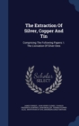 The Extraction of Silver, Copper and Tin : Comprising the Following Papers: I. the Lixiviation of Silver Ores - Book