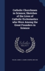 Catholic Churchmen in Science; Sketches of the Lives of Catholic Ecclesiastics Who Were Among the Great Founders in Science - Book