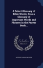 A Select Glossary of Bible Words; Also a Glossary of Important Words and Phrases in the Prayer Book .. - Book