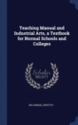 Teaching Manual and Industrial Arts, a Textbook for Normal Schools and Colleges - Book