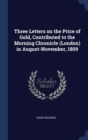 Three Letters on the Price of Gold, Contributed to the Morning Chronicle (London) in August-November, 1809 - Book
