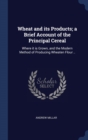 Wheat and Its Products; A Brief Account of the Principal Cereal : Where It Is Grown, and the Modern Method of Producing Wheaten Flour .. - Book