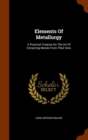 Elements of Metallurgy : A Practical Treatise on the Art of Extracting Metals from Their Ores - Book