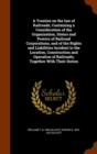 A Treatise on the Law of Railroads, Containing a Consideration of the Organization, Status and Powers of Railroad Corporations, and of the Rights and Liabilities Incident to the Location, Construction - Book