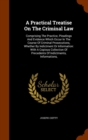 A Practical Treatise on the Criminal Law : Comprising the Practice, Pleadings and Evidence Which Occur in the Course of Criminal Prosecutions, Whether by Indictment or Information: With a Copious Coll - Book