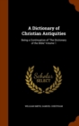 A Dictionary of Christian Antiquities : Being a Continuation of 'The Dictionary of the Bible' Volume 1 - Book
