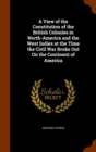 A View of the Constitution of the British Colonies in North-America and the West Indies at the Time the Civil War Broke Out on the Continent of America - Book
