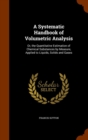 A Systematic Handbook of Volumetric Analysis : Or, the Quantitative Estimation of Chemical Substances by Measure, Applied to Liquids, Solids and Gases - Book