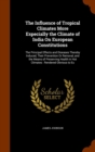 The Influence of Tropical Climates More Especially the Climate of India on European Constitutions : The Principal Effects and Diseases Thereby Induced, Their Prevention or Removal, and the Means of Pr - Book