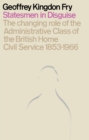 Statesmen in Disguise : The Changing Role of the Administrative Class of The British Home Civil Service 1853-1966 - eBook