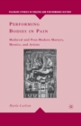 Performing Bodies in Pain : Medieval and Post-Modern Martyrs, Mystics, and Artists - Book