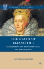 The Death of Elizabeth I : Remembering and Reconstructing the Virgin Queen - Book