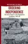Ordering Independence : The End of Empire in the Anglophone Caribbean, 1947-69 - Book