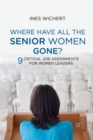 Where Have All the Senior Women Gone? : 9 Critical Job Assignments for Women Leaders - Book