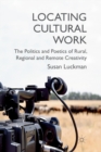 Locating Cultural Work : The Politics and Poetics of Rural, Regional and Remote Creativity - Book