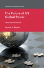 The Future of US Global Power : Delusions of Decline - Book