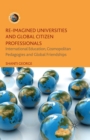 Re-Imagined Universities and Global Citizen Professionals : International Education, Cosmopolitan Pedagogies and Global Friendships - Book