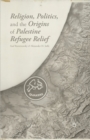 Religion, Politics, and the Origins of Palestine Refugee Relief - Book