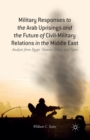 Military Responses to the Arab Uprisings and the Future of Civil-Military Relations in the Middle East : Analysis from Egypt, Tunisia, Libya, and Syria - Book