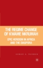 The Regime Change of Kwame Nkrumah : Epic Heroism in Africa and the Diaspora - Book