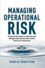 Managing Operational Risk : Practical Strategies to Identify and Mitigate Operational Risk within Financial Institutions - Book