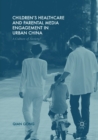 Children’s Healthcare and Parental Media Engagement in Urban China : A Culture of Anxiety? - Book