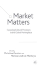 Market Matters : Exploring Cultural Processes in the Global Marketplace - Book