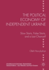 The Political Economy of Independent Ukraine : Slow Starts, False Starts, and a Last Chance? - Book