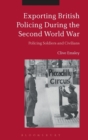 Exporting British Policing During the Second World War : Policing Soldiers and Civilians - Book