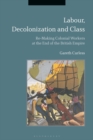 Labour, Decolonization and Class : Re-Making Colonial Workers at the End of the British Empire - Book