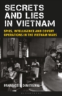 Secrets and Lies in Vietnam : Spies, Intelligence and Covert Operations in the Vietnam Wars - Book
