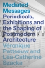 Mediated Messages : Periodicals, Exhibitions and the Shaping of Postmodern Architecture - Book