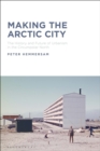Making the Arctic City : The History and Future of Urbanism in the Circumpolar North - Book