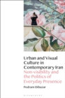 Urban and Visual Culture in Contemporary Iran : Non-visibility and the Politics of Everyday Presence - Book