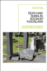 Death and Burial in Socialist Yugoslavia : The Politicization of Cemeteries and Ethnic Conflict in the Balkans - Book