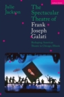 The Spectacular Theatre of Frank Joseph Galati : Reshaping American Theatre in Chicago, Illinois - Book