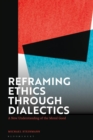 Reframing Ethics Through Dialectics : A New Understanding of the Moral Good - Book