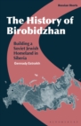 The History of Birobidzhan : Building a Soviet Jewish Homeland in Siberia - eBook