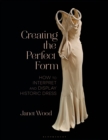 Creating the Perfect Form : How to Interpret and Display Historic Dress - eBook