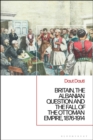 Britain, the Albanian National Question and the Fall of the Ottoman Empire, 1876-1914 - eBook