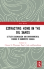 Extracting Home in the Oil Sands : Settler Colonialism and Environmental Change in Subarctic Canada - eBook